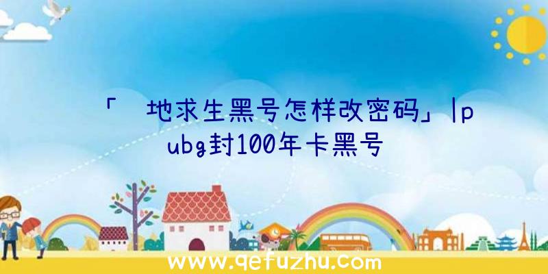 「绝地求生黑号怎样改密码」|pubg封100年卡黑号